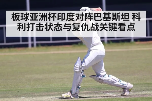 板球亚洲杯印度对阵巴基斯坦 科利打击状态与复仇战关键看点