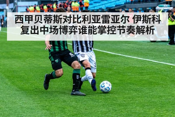 西甲贝蒂斯对比利亚雷亚尔 伊斯科复出中场博弈谁能掌控节奏解析