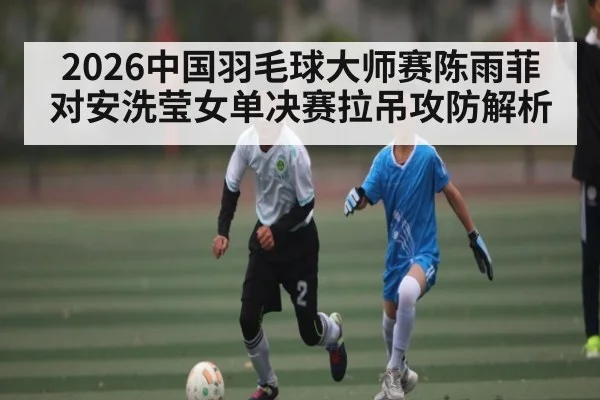 2026中国羽毛球大师赛陈雨菲对安洗莹女单决赛拉吊攻防解析