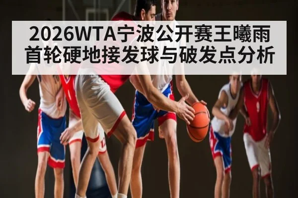 2026WTA宁波公开赛王曦雨首轮硬地接发球与破发点分析