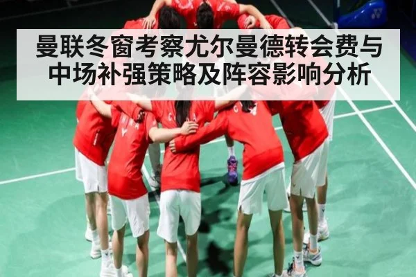 曼联冬窗考察尤尔曼德转会费与中场补强策略及阵容影响分析