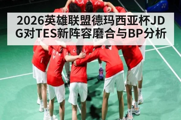 2026英雄联盟德玛西亚杯JDG对TES新阵容磨合与BP分析