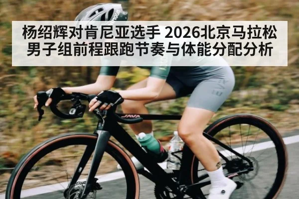 杨绍辉对肯尼亚选手 2026北京马拉松男子组前程跟跑节奏与体能分配分析
